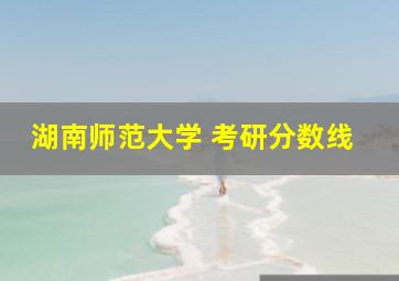 湖南师范大学 考研分数线